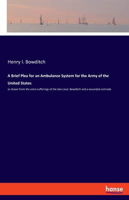 A Brief Plea for an Ambulance System for the Army of the United States: as drawn from the extra sufferings of the late Lieut. Bowditch and a wounded comrade - Bowditch, Henry I
