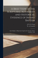 A Brief View of the Scriptural Authority and Historical Evidence of Infant Baptism [microform]: and a Reply to Objections Urged in the Treatise of E.A. Crawley, A.M.