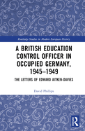 A British Education Control Officer in Occupied Germany, 1945-1949: The Letters of Edward Aitken-Davies