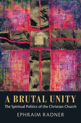 A Brutal Unity: The Spiritual Politics of the Christian Church - Radner, Ephraim