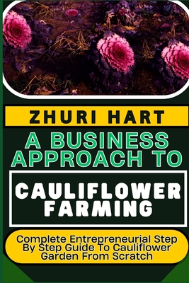 A Business Approach to Cauliflower Farming: Complete Entrepreneurial Step By Step Guide To Cauliflower Garden From Scratch - Hart, Zhuri