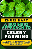 A Business Approach to Celery Farming: Complete Entrepreneurial Step By Step Guide To Celery Garden From Scratch