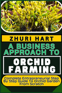 A Business Approach to Orchid Farming: Complete Entrepreneurial Step By Step Guide To Orchid Garden From Scratch