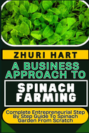A Business Approach to Spinach Farming: Complete Entrepreneurial Step By Step Guide To Spinach Garden From Scratch