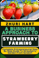 A Business Approach to Strawberry Farming: Complete Entrepreneurial Step By Step Guide To Strawberry Garden From Scratch