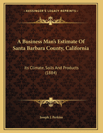 A Business Man's Estimate Of Santa Barbara County, California: Its Climate, Soils And Products