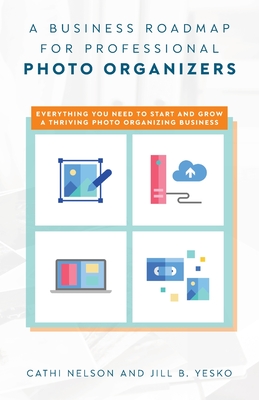 A Business Roadmap for Professional Photo Organizers: Everything You Need to Start and Grow a Thriving Photo Organizing Business - Nelson, Cathi, and Yesko, Jill B