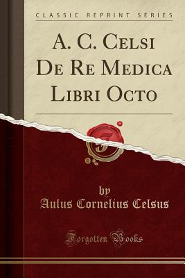 A. C. Celsi de Re Medica Libri Octo (Classic Reprint) - Celsus, Aulus Cornelius