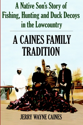 A Caines Family Tradition: A Native Son's Story of Fishing, Hunting and Duck Decoys in the Lowcountry - Caines, Jerry Wayne