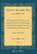 A Calendar of Wills and Administrations Preserved in the Consistory Court of the Bishop of Worcester, Vol. 2: Part I. 1601-1614 (Classic Reprint)