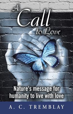 A Call to Love: Nature's message for humanity to live with love - Tremblay, A C