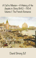 A Call to Mission - A History of the Jesuits in China 1842-1954: Volume I: The French Romance