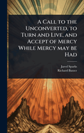 A Call to the Unconverted, to Turn and Live, and Accept of Mercy While Mercy may be Had