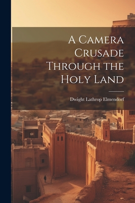 A Camera Crusade Through the Holy Land - Elmendorf, Dwight Lathrop