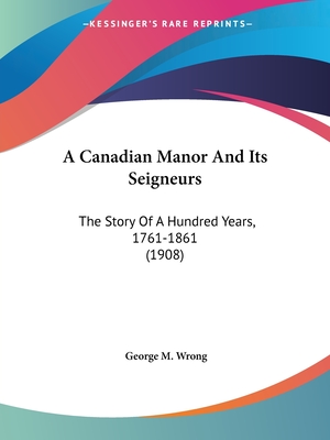 A Canadian Manor and Its Seigneurs: The Story of a Hundred Years, 1761-1861 (1908) - Wrong, George M