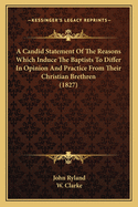 A Candid Statement of the Reasons Which Induce the Baptists to Differ in Opinion and Practice from Their Christian Brethren with a Letter on the Subject of Communion, by the Late W. Clarke