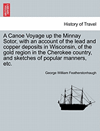 A Canoe Voyage Up the Minnay Sotor, with an Account of the Lead and Copper Deposits in Wisconsin, of the Gold Region in the Cherokee Country, and Sketches of Popular Manners, Etc.