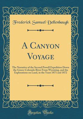 A Canyon Voyage: The Narrative of the Second Powell Expedition Down the Green-Colorado River from Wyoming, and the Explorations on Land, in the Years 1871 and 1872 (Classic Reprint) - Dellenbaugh, Frederick Samuel