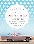 A Car Seat in My Convertible?: Giving Your Grandkids the Spiritual Ride of Their Lives - Hoffman, Sharon