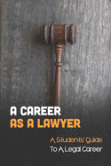 A Career As A Lawyer: A Students' Guide To A Legal Career: First Steps For Those Considering A Legal Career