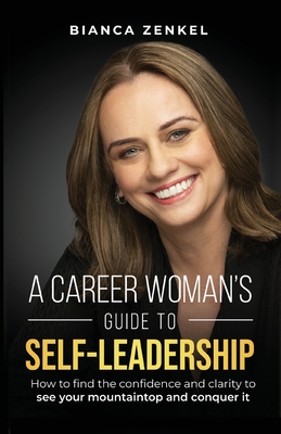 A Career Woman's Guide to Self-Leadership: How to find the confidence and clarity to see your mountaintop and conquer it - Zenkel, Bianca