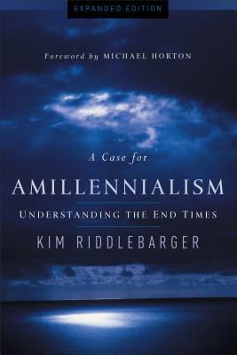 A Case for Amillennialism: Understanding the End Times - Riddlebarger, Kim, Dr., and Horton, Michael (Foreword by)