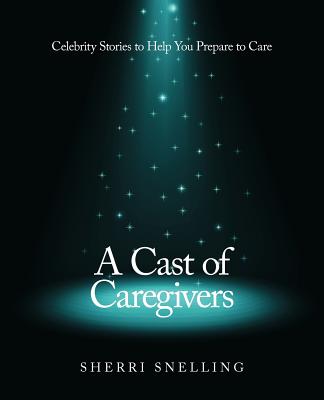 A Cast of Caregivers: Celebrity Stories to Help You Prepare to Care - Snelling, Sherri