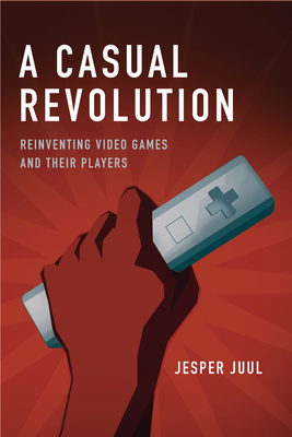 A Casual Revolution: Reinventing Video Games and Their Players - Juul, Jesper