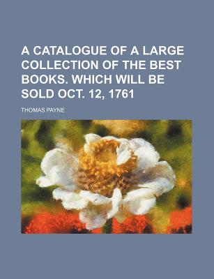 A Catalogue of a Large Collection of the Best Books. Which Will Be Sold Oct. 12, 1761 - Payne, Thomas E