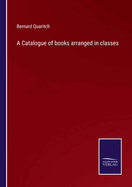 A Catalogue of books arranged in classes