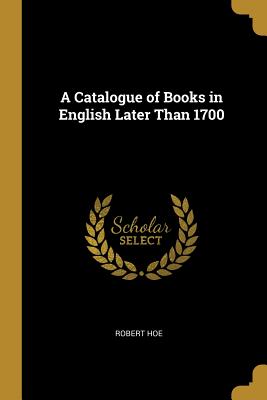 A Catalogue of Books in English Later Than 1700 - Hoe, Robert