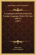 A Catalogue of Books Printed in Foreign Languages Before the Year 1600 V2 (1907)