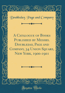 A Catalogue of Books Published by Messrs. Doubleday, Page and Company, 34 Union Square, New York, 1900-1901 (Classic Reprint)