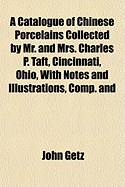 A Catalogue of Chinese Porcelains: Collected by Mr. and Mrs. Charles P. Taft, Cincinnati, Ohio (Classic Reprint)