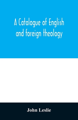 A Catalogue of English and foreign theology: comprising the holy scriptures, in various languages, liturgies and liturgical works; A very choice collection of the Fathers of the Church, Councils and Ecclesiastical Historians; The Writings of the... - Leslie, John