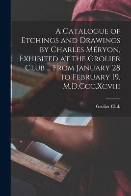 A Catalogue of Etchings and Drawings by Charles Mryon, Exhibited at the Grolier Club ... From January 28 to February 19, M.D.Ccc.Xcviii - Grolier Club (Creator)