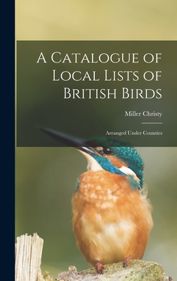 A Catalogue of Local Lists of British Birds: Arranged Under Counties - Christy, Miller