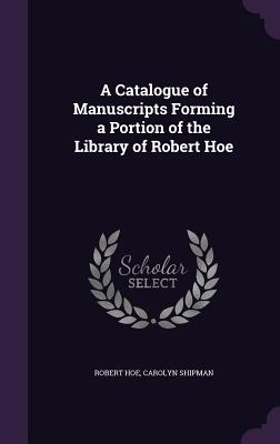 A Catalogue of Manuscripts Forming a Portion of the Library of Robert Hoe - Hoe, Robert, and Shipman, Carolyn
