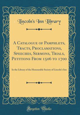 A Catalogue of Pamphlets, Tracts, Proclamations, Speeches, Sermons, Trials, Petitions from 1506 to 1700: In the Library of the Honourable Society of Lincoln's Inn (Classic Reprint) - Library, Lincoln's Inn