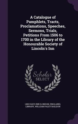 A Catalogue of Pamphlets, Tracts, Proclamations, Speeches, Sermons, Trials, Petitions From 1506 to 1700 in the Library of the Honourable Society of Lincoln's Inn - Lincoln's Inn (London, England) Library (Creator), and Baildon, William Paley