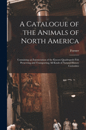 A Catalogue of the Animals of North America [microform]: Containing an Enumeration of the Known Quadrupeds Fish Preserving and Transporting All Kinds of Natural History Curiosities