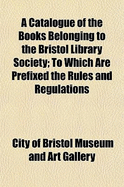 A Catalogue of the Books Belonging to the Bristol Library Society: To Which Are Prefixed, the Rules and Regulations (Classic Reprint)