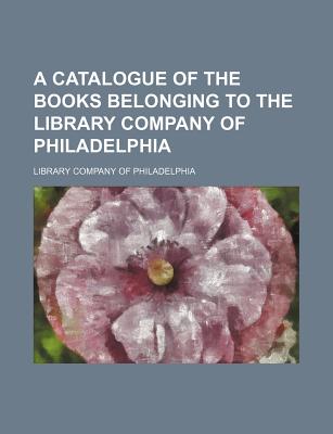 A Catalogue of the Books Belonging to the Library Company of Philadelphia - Philadelphia, Library Company of