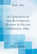 A Catalogue of the Butterflies Known to Occur in Indiana, 1892 (Classic Reprint)