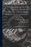 A Catalogue Of The Collections Of Fossils In The Museum Of Practical Geology: With An Explanatory Introduction