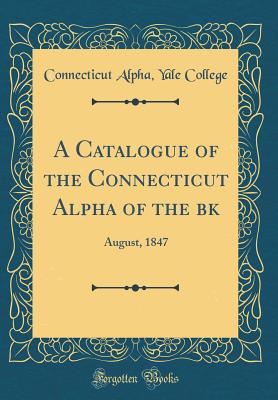 A Catalogue of the Connecticut Alpha of the bk: August, 1847 (Classic Reprint) - College, Connecticut Alpha Yale