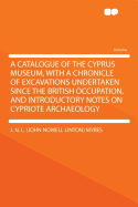 A Catalogue of the Cyprus Museum, with a Chronicle of Excavations Undertaken Since the British Occupation, and Introductory Notes on Cypriote Archaeology