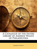 A Catalogue of the Entire Library of Andrew Wight, of Philadelphia