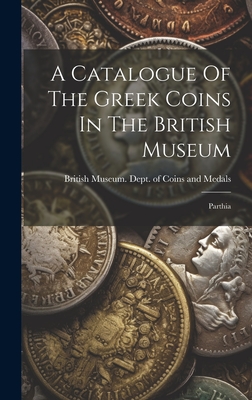 A Catalogue Of The Greek Coins In The British Museum: Parthia - British Museum Dept of Coins and Me (Creator)