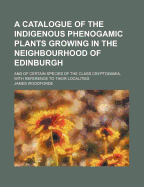 A Catalogue of the Indigenous Phenogamic Plants Growing in the Neighbourhood of Edinburgh; And of Certain Species of the Class Cryptogamia, with Reference to Their Localities